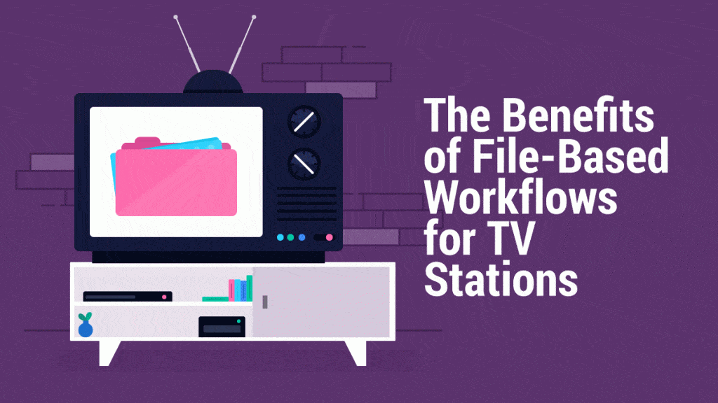 The Benefits of File-based Workflows for TV Stations