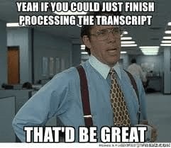 Boss from office movie saying Yeah if you could just finish processing that transcript, that'd be great