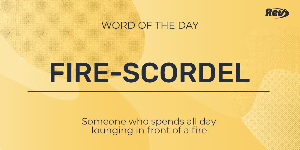 FIRE-SCORDEL: Someone who spends all day lounging in front of a fire.